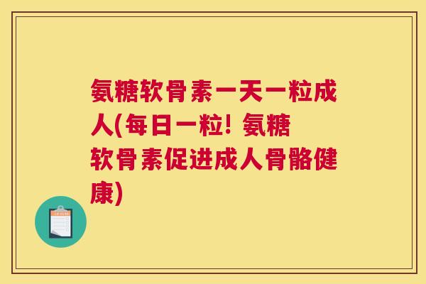 氨糖软骨素一天一粒成人(每日一粒! 氨糖软骨素促进成人骨骼健康)