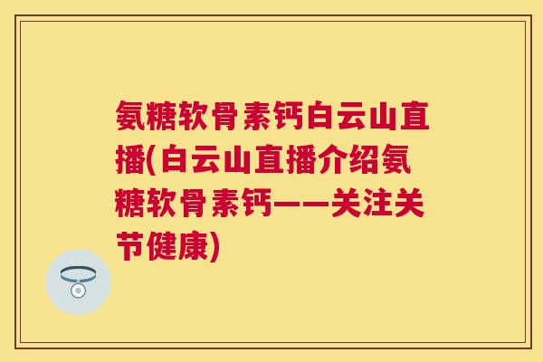 氨糖软骨素钙白云山直播(白云山直播介绍氨糖软骨素钙——关注关节健康)