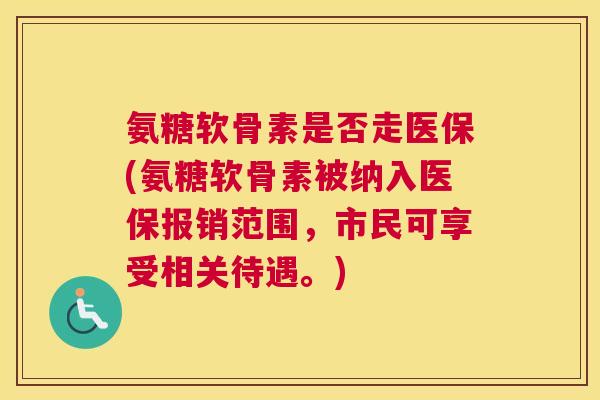 氨糖软骨素是否走医保(氨糖软骨素被纳入医保报销范围，市民可享受相关待遇。)