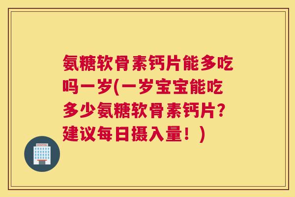 氨糖软骨素钙片能多吃吗一岁(一岁宝宝能吃多少氨糖软骨素钙片？建议每日摄入量！)