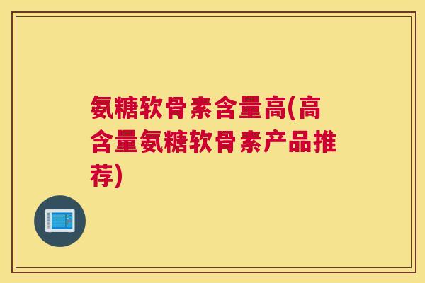 氨糖软骨素含量高(高含量氨糖软骨素产品推荐)