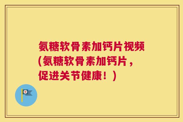 氨糖软骨素加钙片视频(氨糖软骨素加钙片，促进关节健康！)