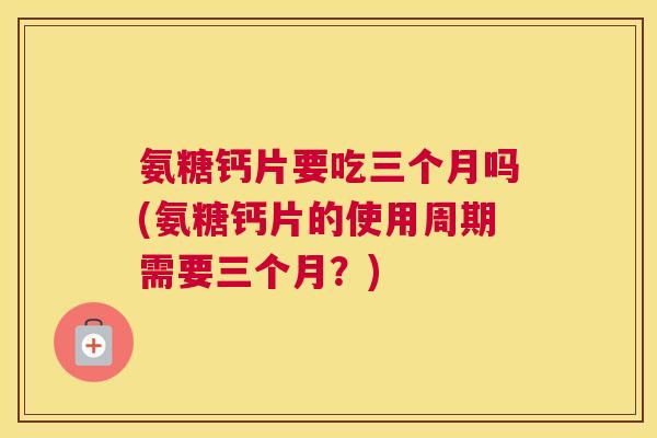 氨糖钙片要吃三个月吗(氨糖钙片的使用周期需要三个月？)