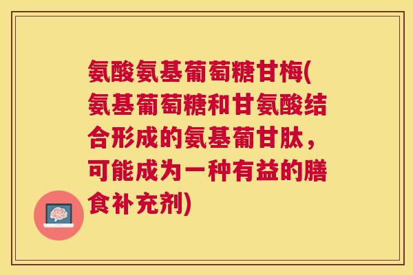 氨酸氨基葡萄糖甘梅(氨基葡萄糖和甘氨酸结合形成的氨基葡甘肽，可能成为一种有益的膳食补充剂)