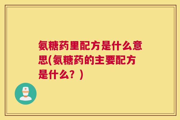 氨糖药里配方是什么意思(氨糖药的主要配方是什么？)