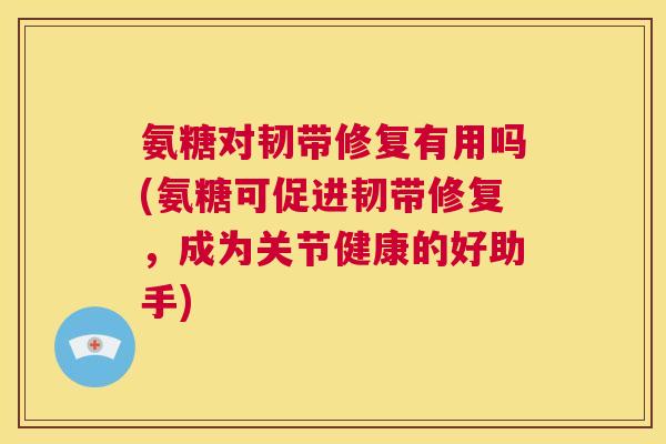 氨糖对韧带修复有用吗(氨糖可促进韧带修复，成为关节健康的好助手)