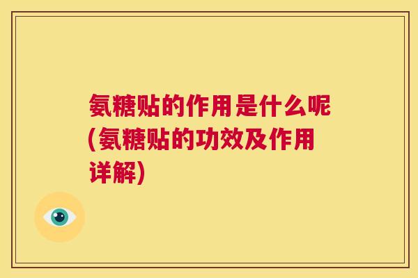 氨糖贴的作用是什么呢(氨糖贴的功效及作用详解)