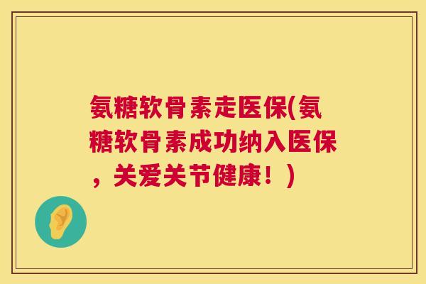 氨糖软骨素走医保(氨糖软骨素成功纳入医保，关爱关节健康！)