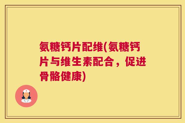 氨糖钙片配维(氨糖钙片与维生素配合，促进骨骼健康)