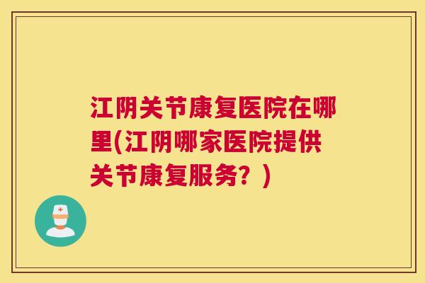 江阴关节康复医院在哪里(江阴哪家医院提供关节康复服务？)