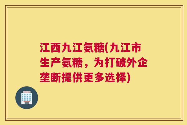 江西九江氨糖(九江市生产氨糖，为打破外企垄断提供更多选择)