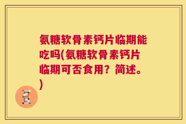 氨糖软骨素钙片临期能吃吗(氨糖软骨素钙片临期可否食用？简述。)