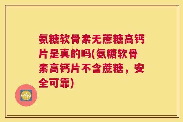 氨糖软骨素无蔗糖高钙片是真的吗(氨糖软骨素高钙片不含蔗糖，安全可靠)