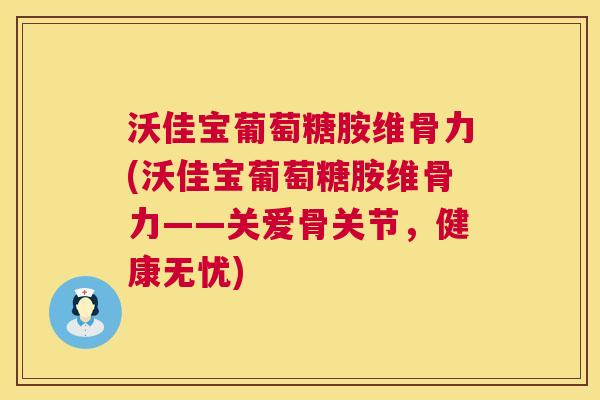 沃佳宝葡萄糖胺维骨力(沃佳宝葡萄糖胺维骨力——关爱骨关节,健康无忧) 沃佳宝葡萄糖胺维骨力(沃佳宝葡萄糖胺维骨力——关爱骨关节,健康无忧)