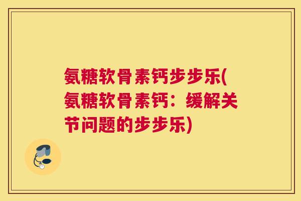 氨糖软骨素钙步步乐(氨糖软骨素钙：缓解关节问题的步步乐)