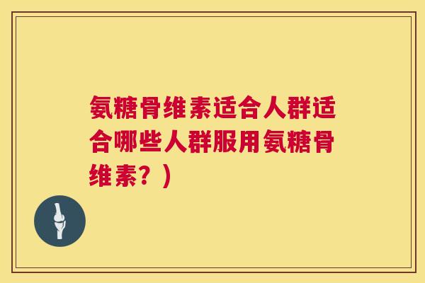 氨糖骨维素适合人群适合哪些人群服用氨糖骨维素？)
