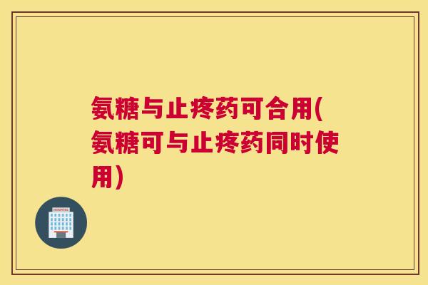 氨糖与止疼药可合用(氨糖可与止疼药同时使用)