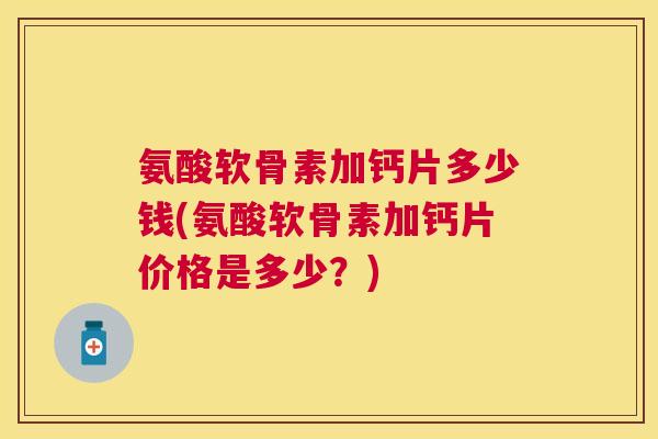 氨酸软骨素加钙片多少钱(氨酸软骨素加钙片价格是多少？)