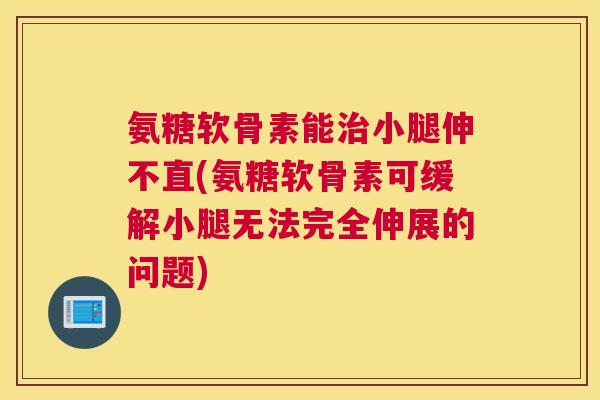 氨糖软骨素能治小腿伸不直(氨糖软骨素可缓解小腿无法完全伸展的问题)