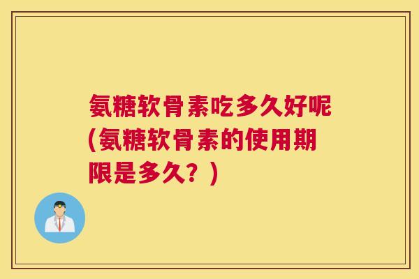 氨糖软骨素吃多久好呢(氨糖软骨素的使用期限是多久？)