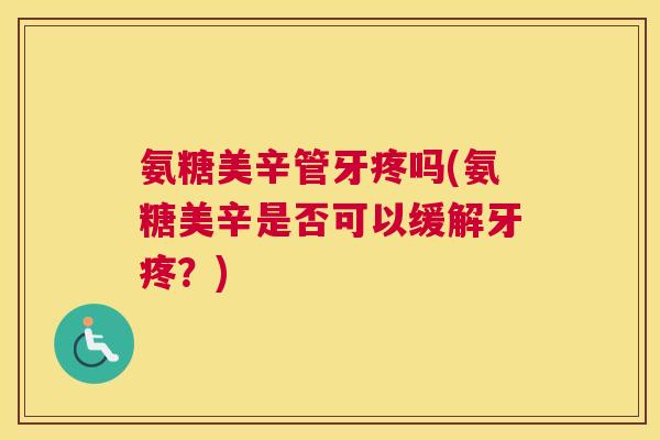 氨糖美辛管牙疼吗(氨糖美辛是否可以缓解牙疼？)