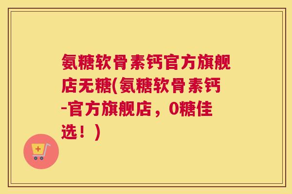 氨糖软骨素钙官方旗舰店无糖(氨糖软骨素钙-官方旗舰店,0糖佳选!)