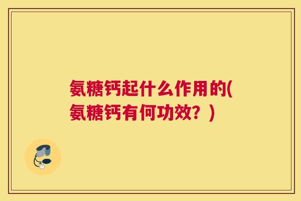 氨糖钙起什么作用的(氨糖钙有何功效？)