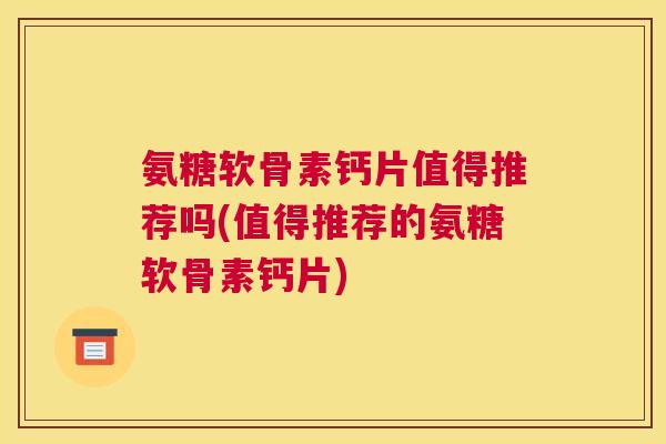 氨糖软骨素钙片值得推荐吗(值得推荐的氨糖软骨素钙片)