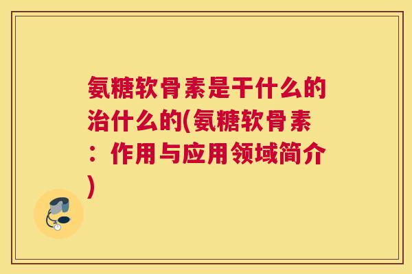 氨糖软骨素是干什么的治什么的(氨糖软骨素：作用与应用领域简介)