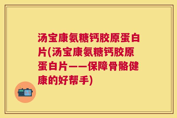 汤宝康氨糖钙胶原蛋白片(汤宝康氨糖钙胶原蛋白片——保障骨骼健康的好帮手)