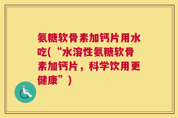 氨糖软骨素加钙片用水吃(“水溶性氨糖软骨素加钙片，科学饮用更健康”)