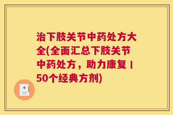 治下肢关节中药处方大全(全面汇总下肢关节中药处方，助力康复丨50个经典方剂)