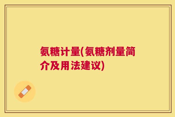 氨糖计量(氨糖剂量简介及用法建议)
