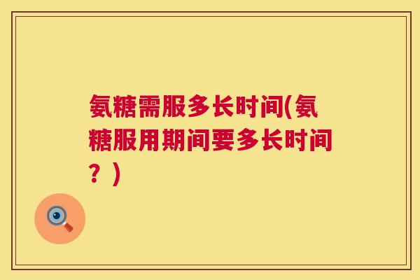 氨糖需服多长时间(氨糖服用期间要多长时间？)