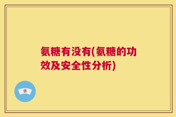 氨糖有没有(氨糖的功效及安全性分析)