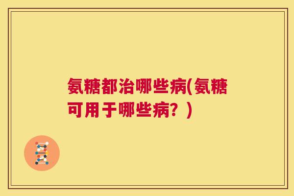 氨糖都治哪些病(氨糖可用于哪些病？)