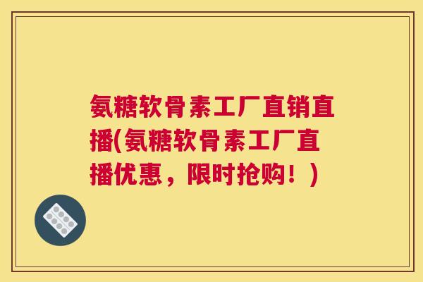氨糖软骨素工厂直销直播(氨糖软骨素工厂直播优惠，限时抢购！)