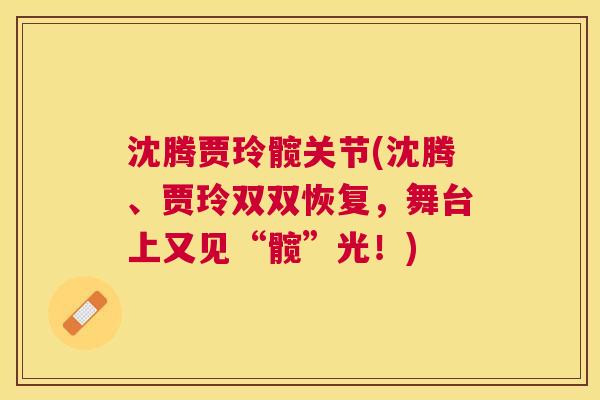 沈腾贾玲髋关节(沈腾、贾玲双双恢复，舞台上又见“髋”光！)