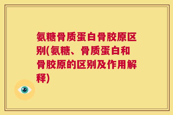 氨糖骨质蛋白骨胶原区别(氨糖、骨质蛋白和骨胶原的区别及作用解释)