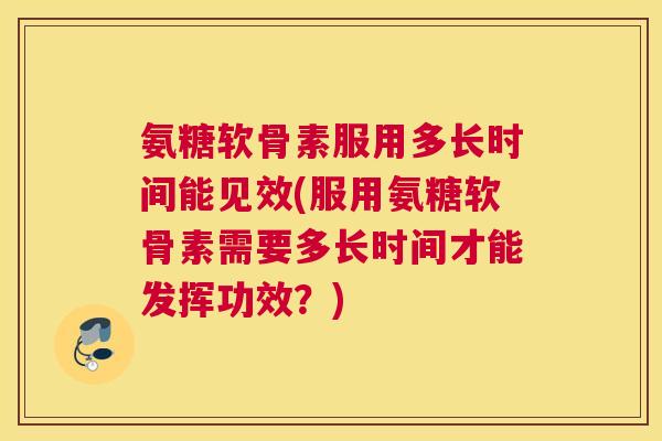 氨糖软骨素服用多长时间能见效(服用氨糖软骨素需要多长时间才能发挥功效？)