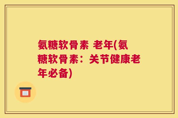 氨糖软骨素 老年(氨糖软骨素：关节健康老年必备)