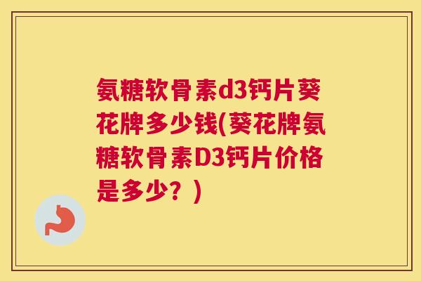 氨糖软骨素d3钙片葵花牌多少钱(葵花牌氨糖软骨素D3钙片价格是多少？)