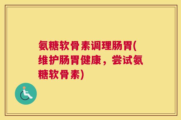 氨糖软骨素调理肠胃(维护肠胃健康，尝试氨糖软骨素)
