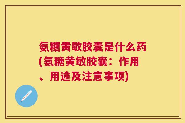 氨糖黄敏胶囊是什么药(氨糖黄敏胶囊：作用、用途及注意事项)