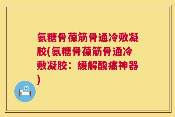 氨糖骨葆筋骨通冷敷凝胶(氨糖骨葆筋骨通冷敷凝胶：缓解酸痛神器)