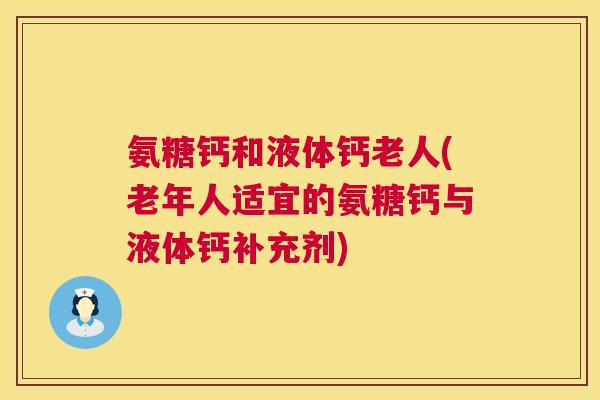 氨糖钙和液体钙老人(老年人适宜的氨糖钙与液体钙补充剂)
