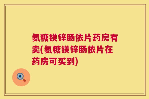 氨糖镁锌肠依片药房有卖(氨糖镁锌肠依片在药房可买到)