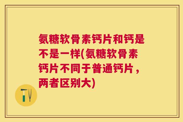 氨糖软骨素钙片和钙是不是一样(氨糖软骨素钙片不同于普通钙片，两者区别大)