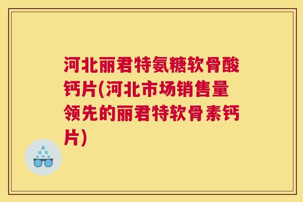 河北丽君特氨糖软骨酸钙片(河北市场销售量领先的丽君特软骨素钙片)