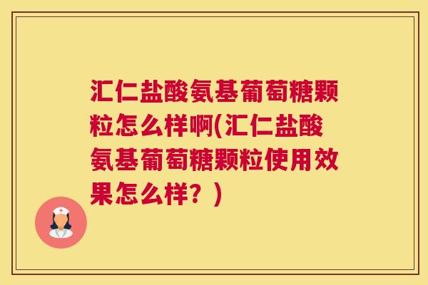 汇仁盐酸氨基葡萄糖颗粒怎么样啊(汇仁盐酸氨基葡萄糖颗粒使用效果怎么样？)